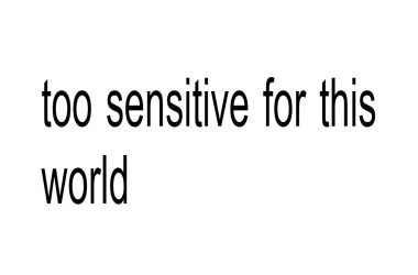 Too Sensitive For This World.